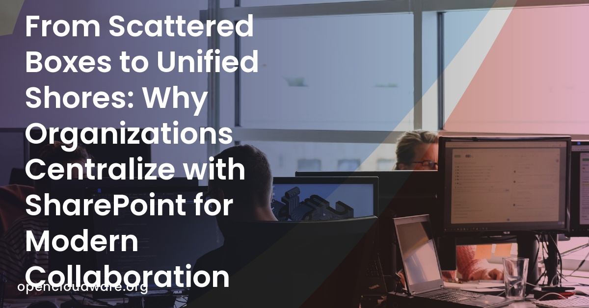 From Scattered Boxes to Unified Shores: Why Organizations Centralize with SharePoint for Modern Collaboration